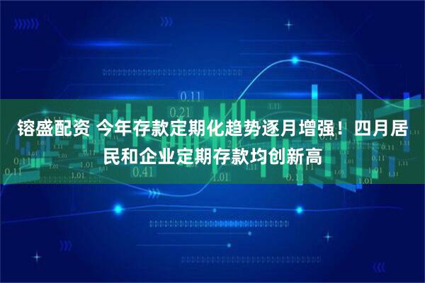 镕盛配资 今年存款定期化趋势逐月增强！四月居民和企业定期存款均创新高
