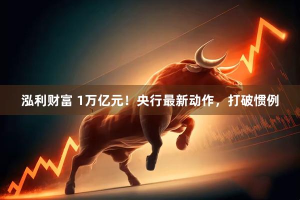 泓利财富 1万亿元！央行最新动作，打破惯例
