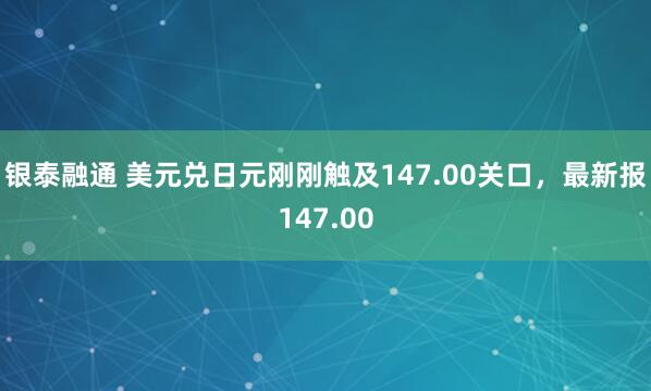银泰融通 美元兑日元刚刚触及147.00关口，最新报147.00