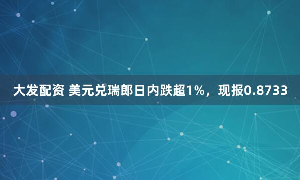 大发配资 美元兑瑞郎日内跌超1%，现报0.8733