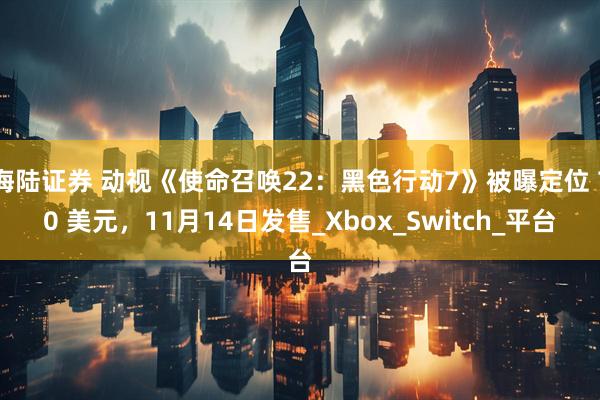 海陆证券 动视《使命召唤22：黑色行动7》被曝定位 70 美元，11月14日发售_Xbox_Switch_平台