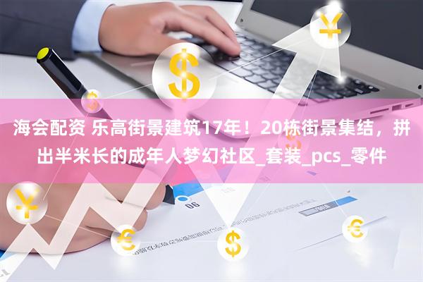 海会配资 乐高街景建筑17年！20栋街景集结，拼出半米长的成年人梦幻社区_套装_pcs_零件