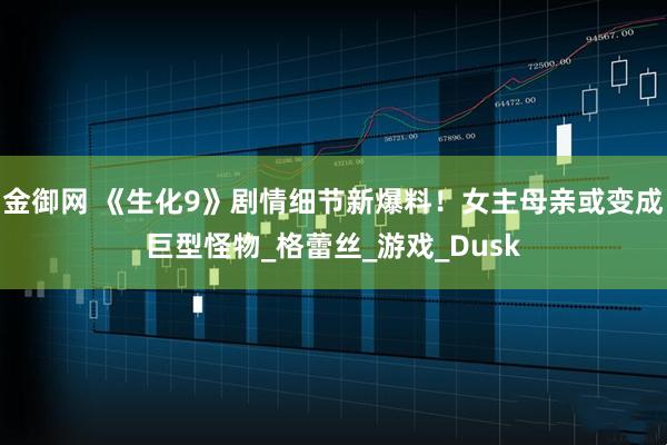 金御网 《生化9》剧情细节新爆料！女主母亲或变成巨型怪物_格蕾丝_游戏_Dusk