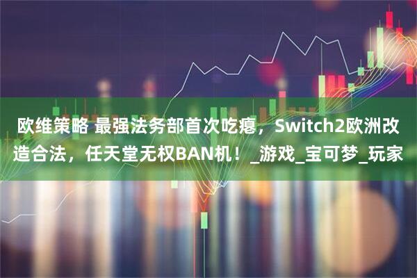 欧维策略 最强法务部首次吃瘪，Switch2欧洲改造合法，任天堂无权BAN机！_游戏_宝可梦_玩家