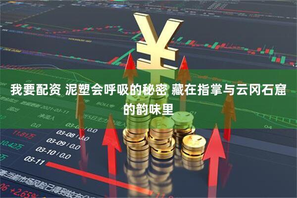 我要配资 泥塑会呼吸的秘密 藏在指掌与云冈石窟的韵味里