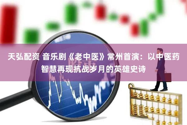 天弘配资 音乐剧《老中医》常州首演：以中医药智慧再现抗战岁月的英雄史诗