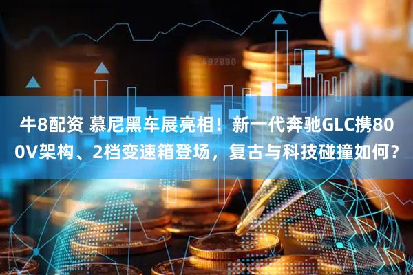 牛8配资 慕尼黑车展亮相！新一代奔驰GLC携800V架构、2档变速箱登场，复古与科技碰撞如何？