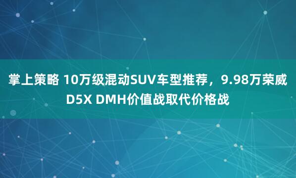 掌上策略 10万级混动SUV车型推荐，9.98万荣威D5X DMH价值战取代价格战