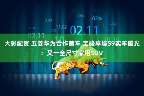 大彩配资 五菱华为合作首车 宝骏享境S9实车曝光：又一全尺寸家用SUV