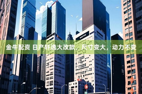 金牛配资 日产轩逸大改款，尺寸变大，动力不变