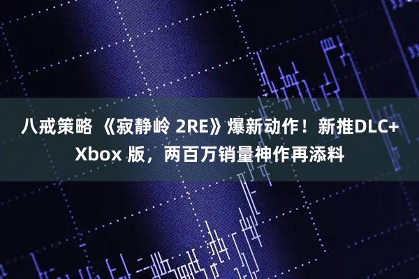 八戒策略 《寂静岭 2RE》爆新动作！新推DLC+Xbox 版，两百万销量神作再添料