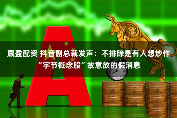 赢盈配资 抖音副总裁发声：不排除是有人想炒作“字节概念股”故意放的假消息