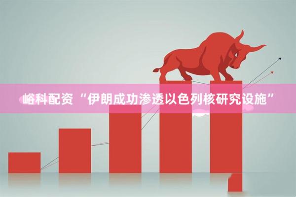 峪科配资 “伊朗成功渗透以色列核研究设施”
