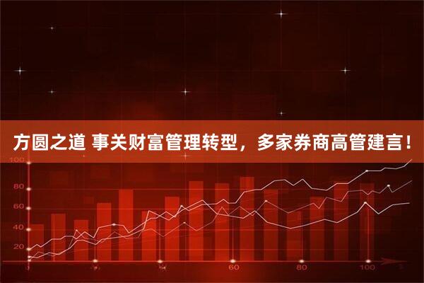 方圆之道 事关财富管理转型，多家券商高管建言！