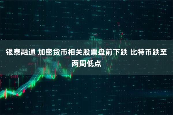 银泰融通 加密货币相关股票盘前下跌 比特币跌至两周低点