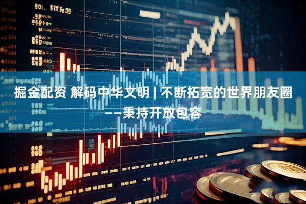 掘金配资 解码中华文明 | 不断拓宽的世界朋友圈——秉持开放包容