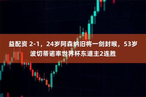 益配资 2-1，24岁阿森纳旧将一剑封喉，53岁波切蒂诺率世界杯东道主2连胜