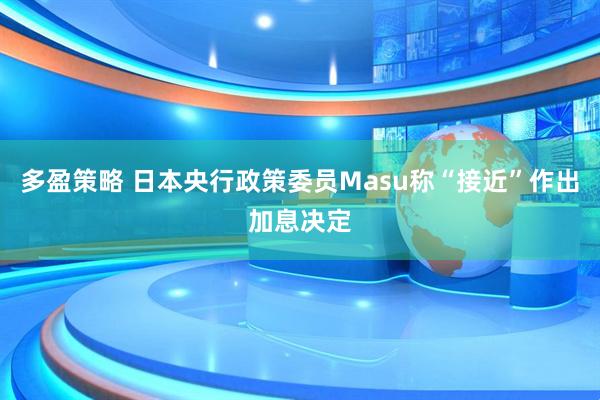 多盈策略 日本央行政策委员Masu称“接近”作出加息决定