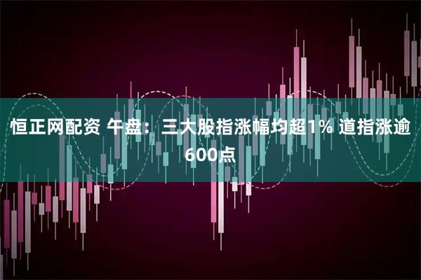 恒正网配资 午盘：三大股指涨幅均超1% 道指涨逾600点