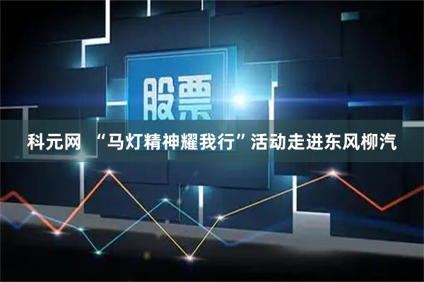 科元网  “马灯精神耀我行”活动走进东风柳汽