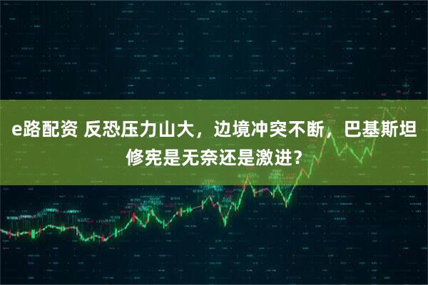 e路配资 反恐压力山大，边境冲突不断，巴基斯坦修宪是无奈还是激进？