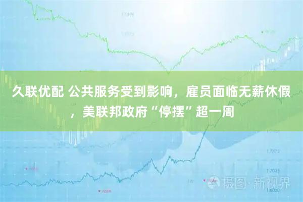 久联优配 公共服务受到影响，雇员面临无薪休假，美联邦政府“停摆”超一周