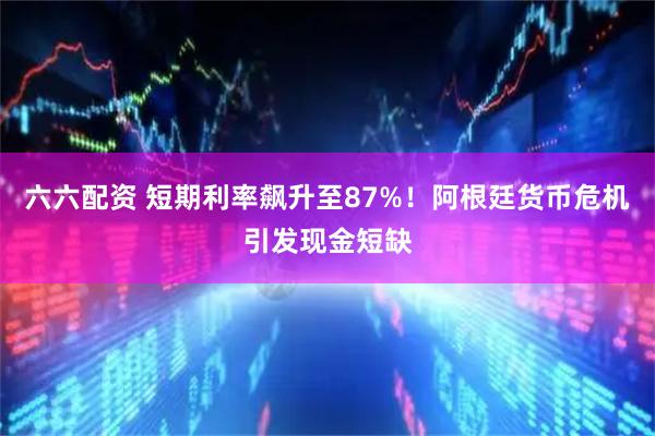 六六配资 短期利率飙升至87%！阿根廷货币危机引发现金短缺