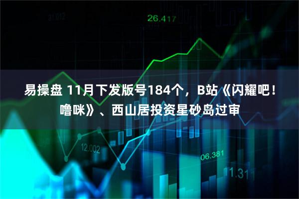 易操盘 11月下发版号184个，B站《闪耀吧！噜咪》、西山居投资星砂岛过审