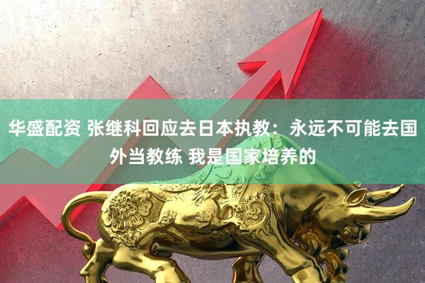 华盛配资 张继科回应去日本执教：永远不可能去国外当教练 我是国家培养的