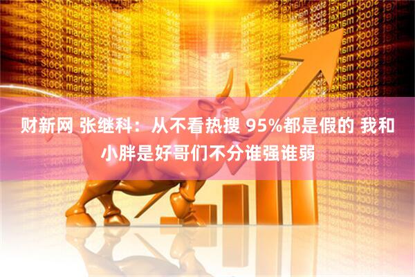 财新网 张继科：从不看热搜 95%都是假的 我和小胖是好哥们不分谁强谁弱