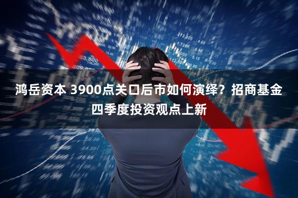 鸿岳资本 3900点关口后市如何演绎？招商基金四季度投资观点上新