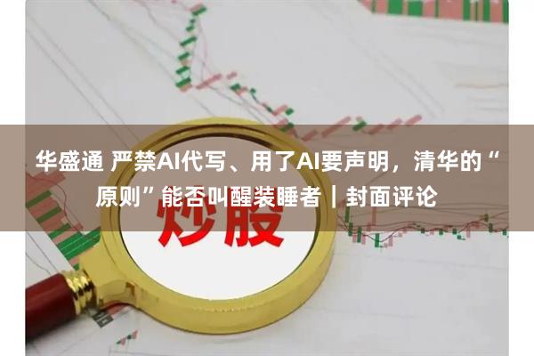 华盛通 严禁AI代写、用了AI要声明，清华的“原则”能否叫醒装睡者｜封面评论