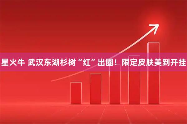 星火牛 武汉东湖杉树“红”出圈！限定皮肤美到开挂