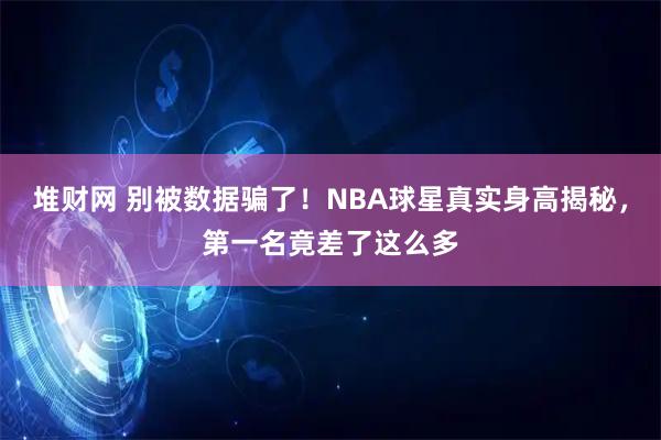 堆财网 别被数据骗了！NBA球星真实身高揭秘，第一名竟差了这么多