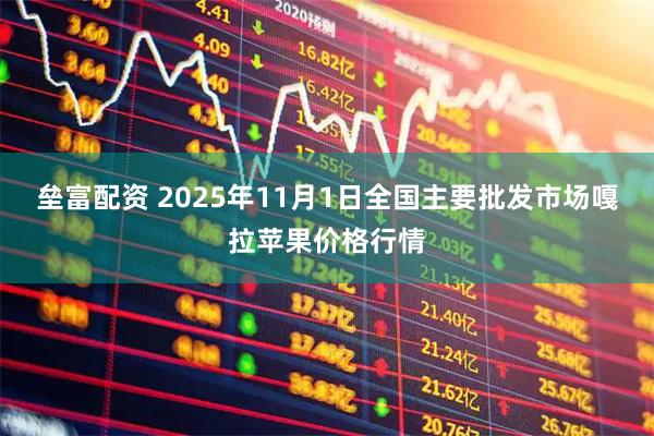 垒富配资 2025年11月1日全国主要批发市场嘎拉苹果价格行情