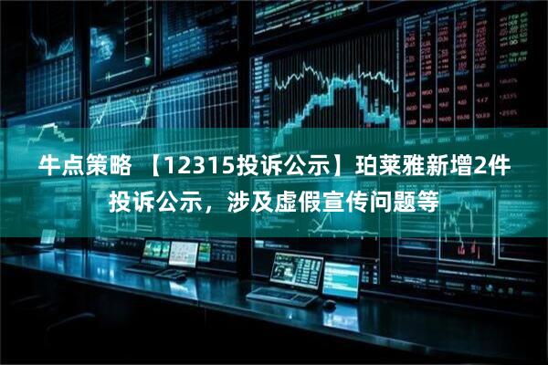 牛点策略 【12315投诉公示】珀莱雅新增2件投诉公示，涉及虚假宣传问题等