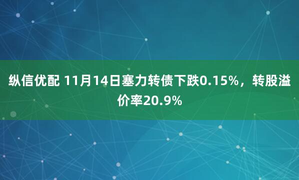 纵信优配 11月14日塞力转债下跌0.15%，转股溢价率20.9%
