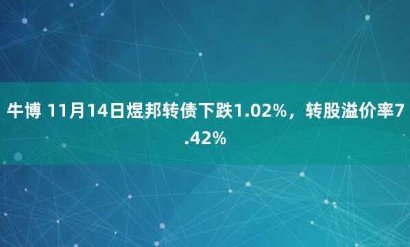 牛博 11月14日煜邦转债下跌1.02%，转股溢价率7.42%