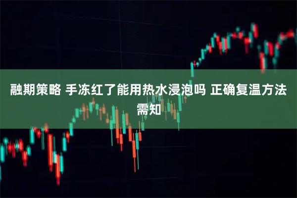 融期策略 手冻红了能用热水浸泡吗 正确复温方法需知