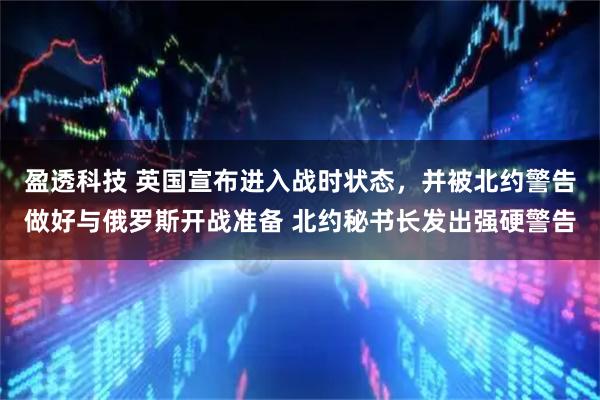 盈透科技 英国宣布进入战时状态，并被北约警告做好与俄罗斯开战准备 北约秘书长发出强硬警告