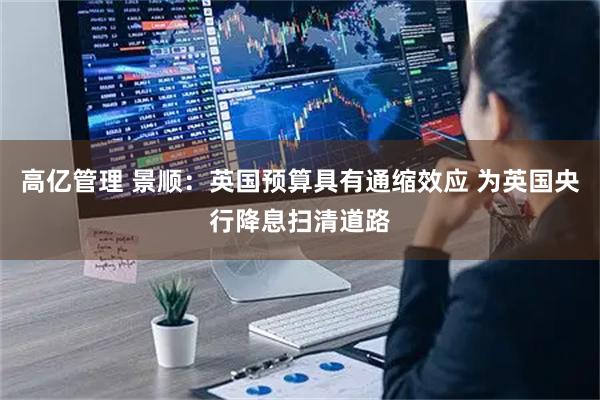 高亿管理 景顺：英国预算具有通缩效应 为英国央行降息扫清道路