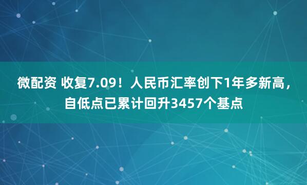 微配资 收复7.09！人民币汇率创下1年多新高，自低点已累计回升3457个基点