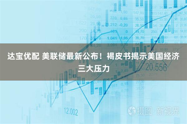 达宝优配 美联储最新公布！褐皮书揭示美国经济三大压力