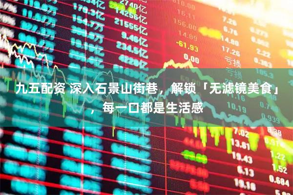 九五配资 深入石景山街巷，解锁「无滤镜美食」，每一口都是生活感