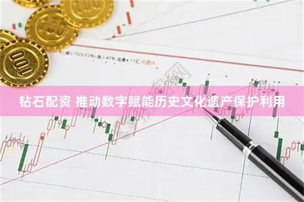 钻石配资 推动数字赋能历史文化遗产保护利用