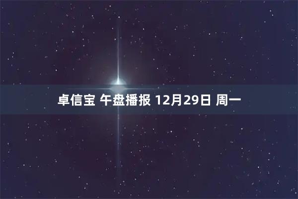 卓信宝 午盘播报 12月29日 周一