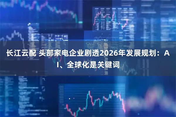 长江云配 头部家电企业剧透2026年发展规划：AI、全球化是关键词