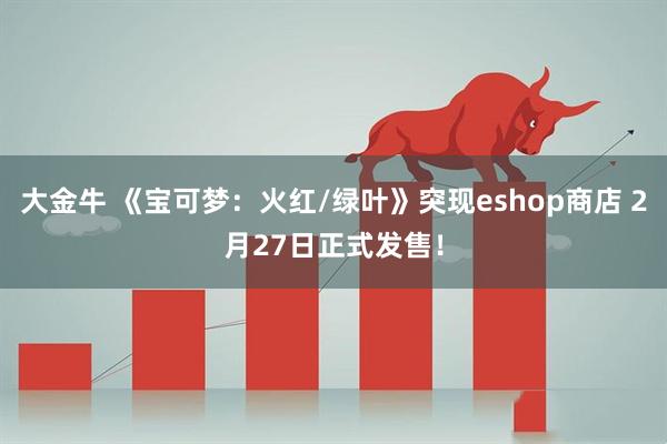 大金牛 《宝可梦：火红/绿叶》突现eshop商店 2月27日正式发售！