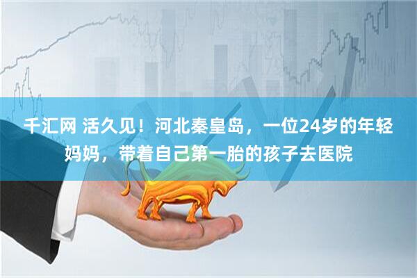 千汇网 活久见！河北秦皇岛，一位24岁的年轻妈妈，带着自己第一胎的孩子去医院