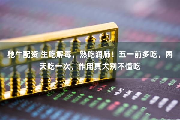 驰牛配资 生吃解毒，熟吃润肺！五一前多吃，两天吃一次，作用真大别不懂吃